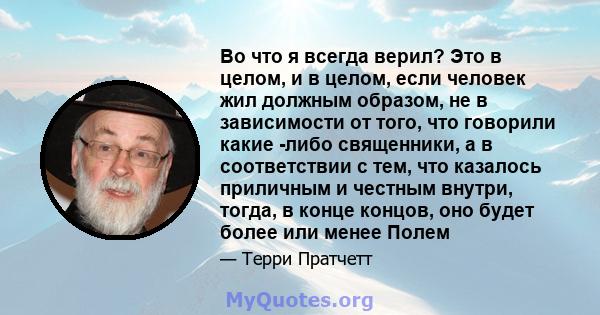 Во что я всегда верил? Это в целом, и в целом, если человек жил должным образом, не в зависимости от того, что говорили какие -либо священники, а в соответствии с тем, что казалось приличным и честным внутри, тогда, в