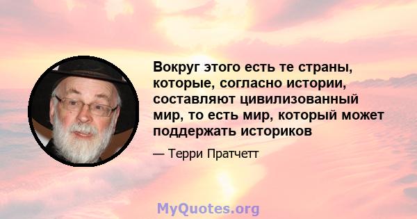 Вокруг этого есть те страны, которые, согласно истории, составляют цивилизованный мир, то есть мир, который может поддержать историков