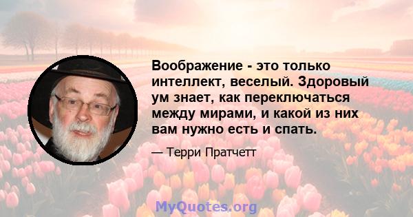 Воображение - это только интеллект, веселый. Здоровый ум знает, как переключаться между мирами, и какой из них вам нужно есть и спать.