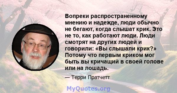 Вопреки распространенному мнению и надежде, люди обычно не бегают, когда слышат крик. Это не то, как работают люди. Люди смотрят на других людей и говорили: «Вы слышали крик?» Потому что первым криком мог быть вы