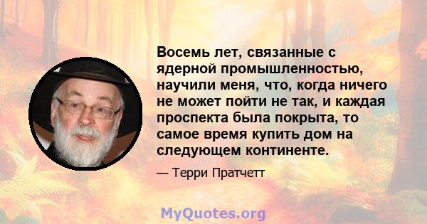 Восемь лет, связанные с ядерной промышленностью, научили меня, что, когда ничего не может пойти не так, и каждая проспекта была покрыта, то самое время купить дом на следующем континенте.