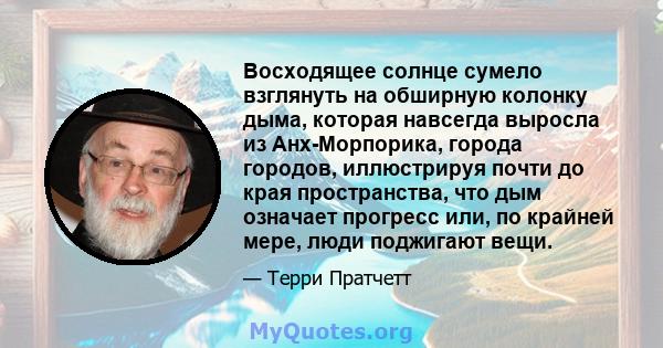 Восходящее солнце сумело взглянуть на обширную колонку дыма, которая навсегда выросла из Анх-Морпорика, города городов, иллюстрируя почти до края пространства, что дым означает прогресс или, по крайней мере, люди