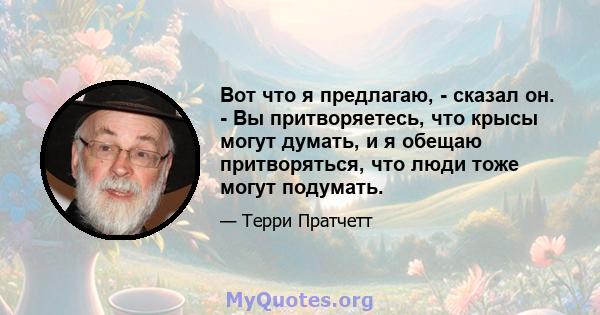 Вот что я предлагаю, - сказал он. - Вы притворяетесь, что крысы могут думать, и я обещаю притворяться, что люди тоже могут подумать.