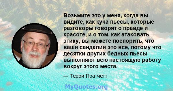 Возьмите это у меня, когда вы видите, как куча пьесы, которые разговоры говорят о правде и красоте, и о том, как атаковать этику, вы можете поспорить, что ваши сандалии это все, потому что десятки других бедных пьесы