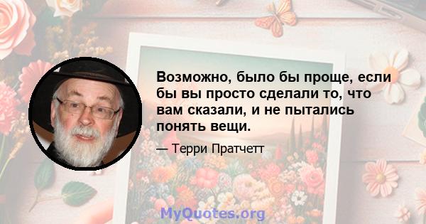 Возможно, было бы проще, если бы вы просто сделали то, что вам сказали, и не пытались понять вещи.