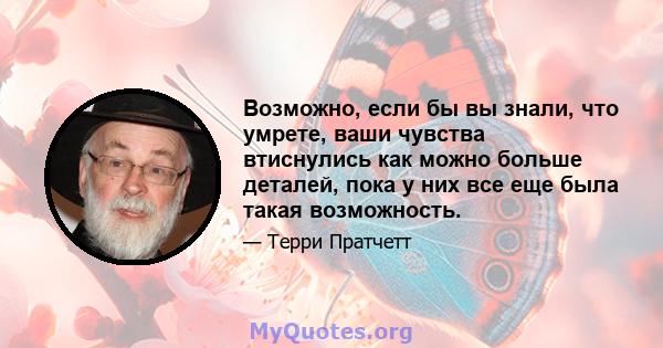 Возможно, если бы вы знали, что умрете, ваши чувства втиснулись как можно больше деталей, пока у них все еще была такая возможность.