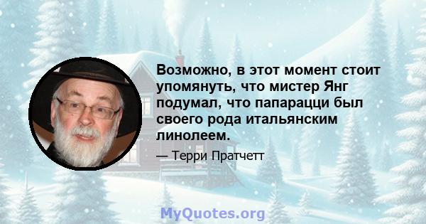 Возможно, в этот момент стоит упомянуть, что мистер Янг подумал, что папарацци был своего рода итальянским линолеем.