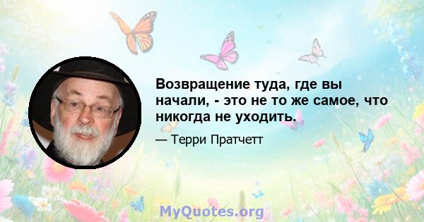 Возвращение туда, где вы начали, - это не то же самое, что никогда не уходить.