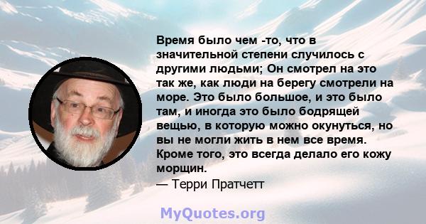 Время было чем -то, что в значительной степени случилось с другими людьми; Он смотрел на это так же, как люди на берегу смотрели на море. Это было большое, и это было там, и иногда это было бодрящей вещью, в которую