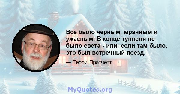 Все было черным, мрачным и ужасным. В конце туннеля не было света - или, если там было, это был встречный поезд.