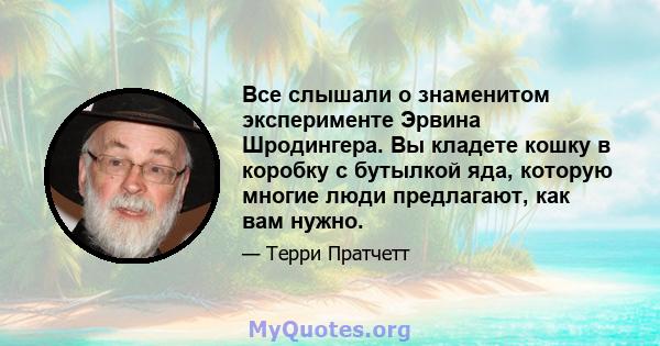 Все слышали о знаменитом эксперименте Эрвина Шродингера. Вы кладете кошку в коробку с бутылкой яда, которую многие люди предлагают, как вам нужно.