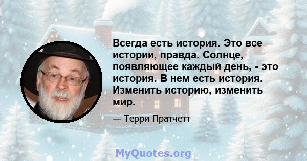 Всегда есть история. Это все истории, правда. Солнце, появляющее каждый день, - это история. В нем есть история. Изменить историю, изменить мир.