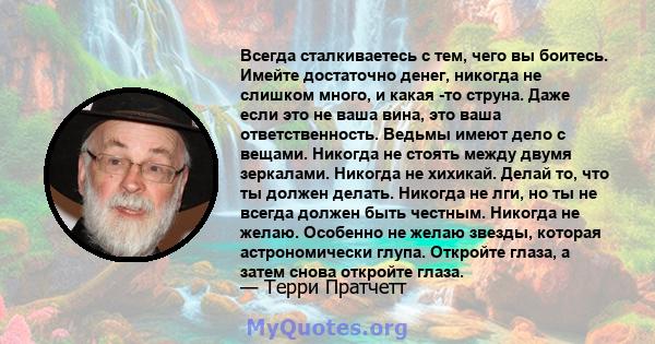 Всегда сталкиваетесь с тем, чего вы боитесь. Имейте достаточно денег, никогда не слишком много, и какая -то струна. Даже если это не ваша вина, это ваша ответственность. Ведьмы имеют дело с вещами. Никогда не стоять