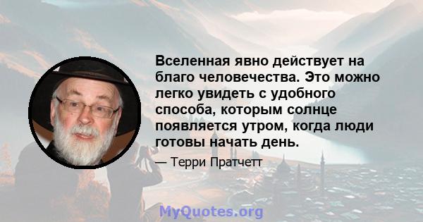 Вселенная явно действует на благо человечества. Это можно легко увидеть с удобного способа, которым солнце появляется утром, когда люди готовы начать день.