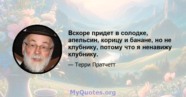 Вскоре придет в солодке, апельсин, корицу и банане, но не клубнику, потому что я ненавижу клубнику.