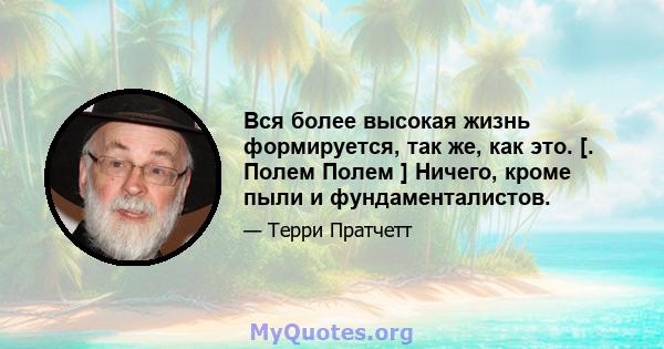 Вся более высокая жизнь формируется, так же, как это. [. Полем Полем ] Ничего, кроме пыли и фундаменталистов.