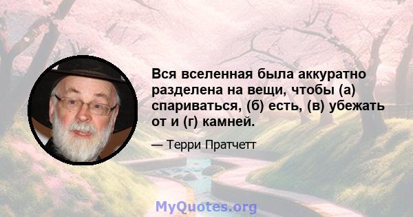 Вся вселенная была аккуратно разделена на вещи, чтобы (а) спариваться, (б) есть, (в) убежать от и (г) камней.