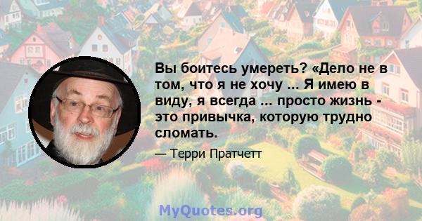 Вы боитесь умереть? «Дело не в том, что я не хочу ... Я имею в виду, я всегда ... просто жизнь - это привычка, которую трудно сломать.