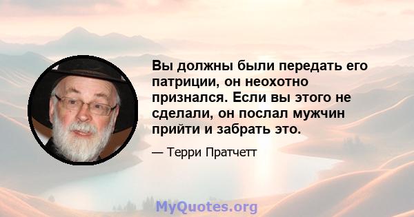 Вы должны были передать его патриции, он неохотно признался. Если вы этого не сделали, он послал мужчин прийти и забрать это.