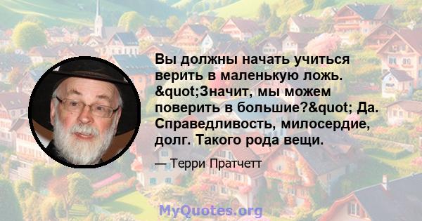 Вы должны начать учиться верить в маленькую ложь. "Значит, мы можем поверить в большие?" Да. Справедливость, милосердие, долг. Такого рода вещи.