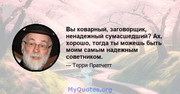 Вы коварный, заговорщик, ненадежный сумасшедший? Ах, хорошо, тогда ты можешь быть моим самым надежным советником.