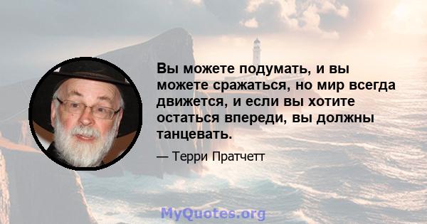 Вы можете подумать, и вы можете сражаться, но мир всегда движется, и если вы хотите остаться впереди, вы должны танцевать.