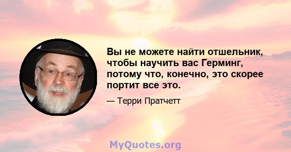 Вы не можете найти отшельник, чтобы научить вас Герминг, потому что, конечно, это скорее портит все это.