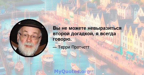 Вы не можете невыразиться второй догадкой, я всегда говорю.