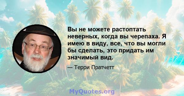 Вы не можете растоптать неверных, когда вы черепаха. Я имею в виду, все, что вы могли бы сделать, это придать им значимый вид.