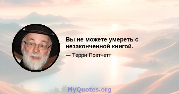 Вы не можете умереть с незаконченной книгой.