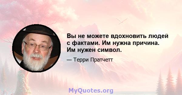 Вы не можете вдохновить людей с фактами. Им нужна причина. Им нужен символ.