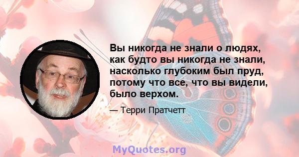 Вы никогда не знали о людях, как будто вы никогда не знали, насколько глубоким был пруд, потому что все, что вы видели, было верхом.