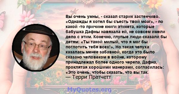 Вы очень умны, - сказал старик застенчиво. «Однажды я хотел бы съесть твой мозг», - по какой -то причине книги этикета, которые бабушка Дафны навязала ей, не совсем имели дело с этим. Конечно, глупые люди сказали бы