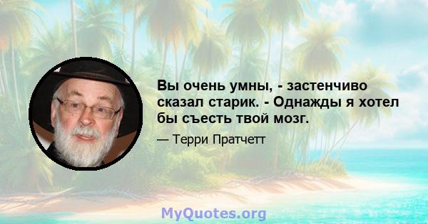 Вы очень умны, - застенчиво сказал старик. - Однажды я хотел бы съесть твой мозг.