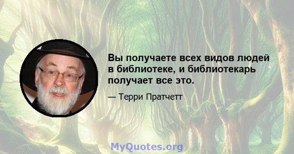 Вы получаете всех видов людей в библиотеке, и библиотекарь получает все это.