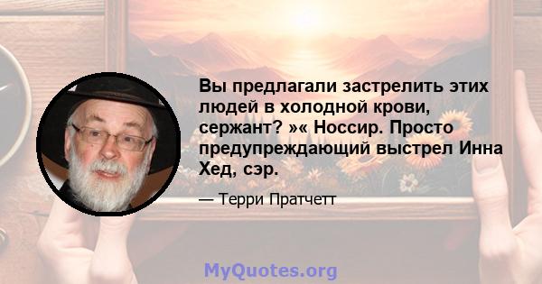 Вы предлагали застрелить этих людей в холодной крови, сержант? »« Носсир. Просто предупреждающий выстрел Инна Хед, сэр.