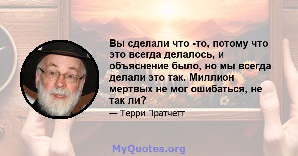 Вы сделали что -то, потому что это всегда делалось, и объяснение было, но мы всегда делали это так. Миллион мертвых не мог ошибаться, не так ли?