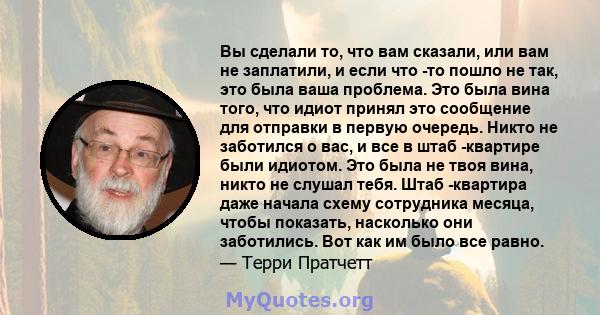 Вы сделали то, что вам сказали, или вам не заплатили, и если что -то пошло не так, это была ваша проблема. Это была вина того, что идиот принял это сообщение для отправки в первую очередь. Никто не заботился о вас, и