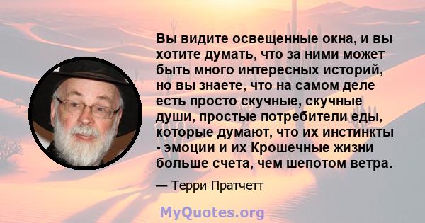 Вы видите освещенные окна, и вы хотите думать, что за ними может быть много интересных историй, но вы знаете, что на самом деле есть просто скучные, скучные души, простые потребители еды, которые думают, что их