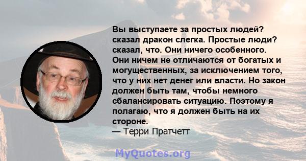 Вы выступаете за простых людей? сказал дракон слегка. Простые люди? сказал, что. Они ничего особенного. Они ничем не отличаются от богатых и могущественных, за исключением того, что у них нет денег или власти. Но закон