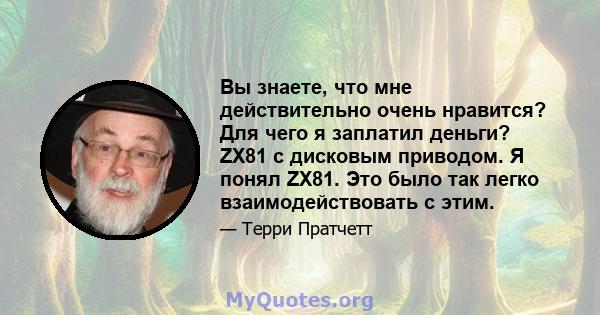 Вы знаете, что мне действительно очень нравится? Для чего я заплатил деньги? ZX81 с дисковым приводом. Я понял ZX81. Это было так легко взаимодействовать с этим.