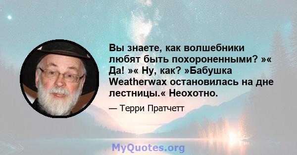 Вы знаете, как волшебники любят быть похороненными? »« Да! »« Ну, как? »Бабушка Weatherwax остановилась на дне лестницы.« Неохотно.