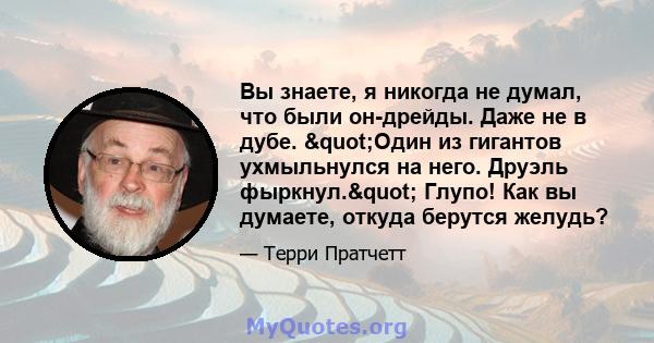 Вы знаете, я никогда не думал, что были он-дрейды. Даже не в дубе. "Один из гигантов ухмыльнулся на него. Друэль фыркнул." Глупо! Как вы думаете, откуда берутся желудь?