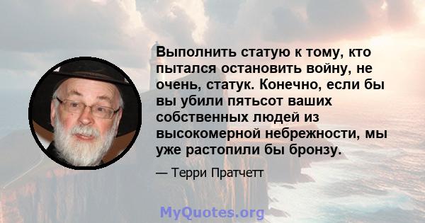 Выполнить статую к тому, кто пытался остановить войну, не очень, статук. Конечно, если бы вы убили пятьсот ваших собственных людей из высокомерной небрежности, мы уже растопили бы бронзу.