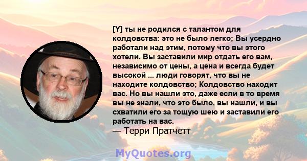 [Y] ты не родился с талантом для колдовства: это не было легко; Вы усердно работали над этим, потому что вы этого хотели. Вы заставили мир отдать его вам, независимо от цены, а цена и всегда будет высокой ... люди