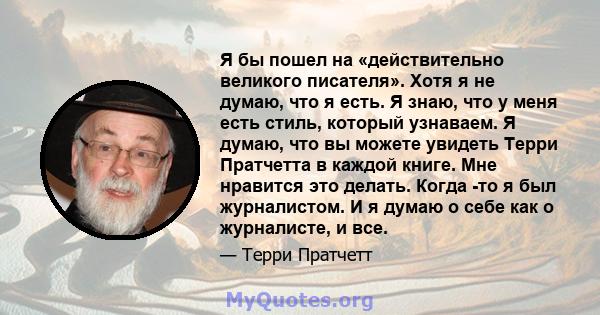 Я бы пошел на «действительно великого писателя». Хотя я не думаю, что я есть. Я знаю, что у меня есть стиль, который узнаваем. Я думаю, что вы можете увидеть Терри Пратчетта в каждой книге. Мне нравится это делать.