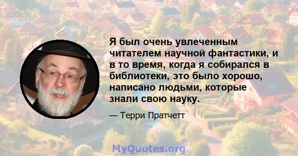 Я был очень увлеченным читателем научной фантастики, и в то время, когда я собирался в библиотеки, это было хорошо, написано людьми, которые знали свою науку.