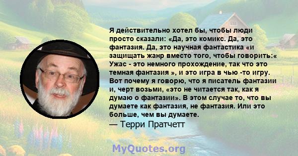 Я действительно хотел бы, чтобы люди просто сказали: «Да, это комикс. Да, это фантазия. Да, это научная фантастика «и защищать жанр вместо того, чтобы говорить:« Ужас - это немного прохождение, так что это темная