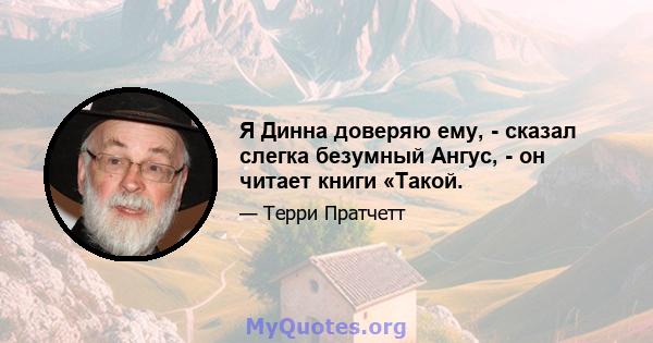 Я Динна доверяю ему, - сказал слегка безумный Ангус, - он читает книги «Такой.