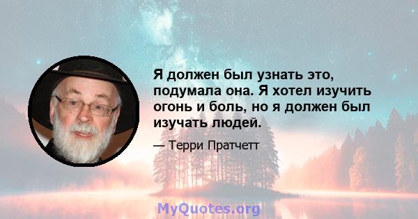 Я должен был узнать это, подумала она. Я хотел изучить огонь и боль, но я должен был изучать людей.